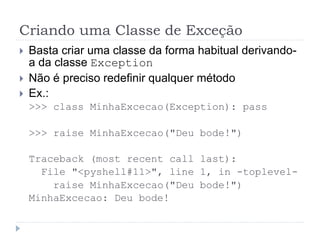 Criando uma Classe de Exceção
 Basta criar uma classe da forma habitual derivando-
a da classe Exception
 Não é preciso redefinir qualquer método
 Ex.:
>>> class MinhaExcecao(Exception): pass
>>> raise MinhaExcecao("Deu bode!")
Traceback (most recent call last):
File "<pyshell#11>", line 1, in -toplevel-
raise MinhaExcecao("Deu bode!")
MinhaExcecao: Deu bode!
 
