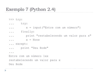 Exemplo 7 (Python 2.4)
>>> try:
... try:
... x = input("Entre com um número")
... finally:
... print "restabelecendo um valor para x"
... x = None
... except:
... print "Deu Bode"
...
Entre com um número 1xx
restabelecendo um valor para x
Deu Bode
 