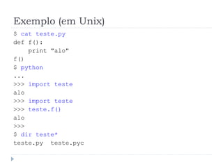 Exemplo (em Unix)
$ cat teste.py
def f():
print "alo"
f()
$ python
...
>>> import teste
alo
>>> import teste
>>> teste.f()
alo
>>>
$ dir teste*
teste.py teste.pyc
 