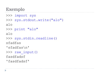 Exemplo
>>> import sys
>>> sys.stdout.write("alo")
alo
>>> print "alo"
alo
>>> sys.stdin.readline()
sfadfas
'sfadfasn'
>>> raw_input()
fasdfadsf
'fasdfadsf'
 