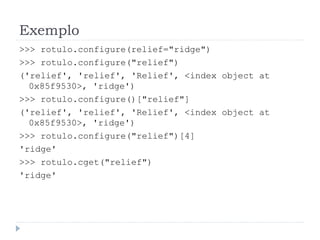 Exemplo
>>> rotulo.configure(relief="ridge")
>>> rotulo.configure("relief")
('relief', 'relief', 'Relief', <index object at
0x85f9530>, 'ridge')
>>> rotulo.configure()["relief"]
('relief', 'relief', 'Relief', <index object at
0x85f9530>, 'ridge')
>>> rotulo.configure("relief")[4]
'ridge'
>>> rotulo.cget("relief")
'ridge'
 
