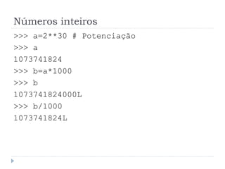 Números inteiros
>>> a=2**30 # Potenciação
>>> a
1073741824
>>> b=a*1000
>>> b
1073741824000L
>>> b/1000
1073741824L
 