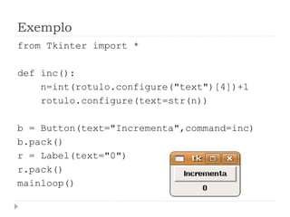 Exemplo
from Tkinter import *
def inc():
n=int(rotulo.configure("text")[4])+1
rotulo.configure(text=str(n))
b = Button(text="Incrementa",command=inc)
b.pack()
r = Label(text="0")
r.pack()
mainloop()
 