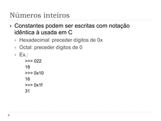 Números inteiros
 Constantes podem ser escritas com notação
idêntica à usada em C
 Hexadecimal: preceder dígitos de 0x
 Octal: preceder dígitos de 0
 Ex.:
>>> 022
18
>>> 0x10
16
>>> 0x1f
31
 