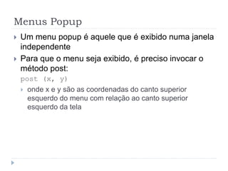 Menus Popup
 Um menu popup é aquele que é exibido numa janela
independente
 Para que o menu seja exibido, é preciso invocar o
método post:
post (x, y)
 onde x e y são as coordenadas do canto superior
esquerdo do menu com relação ao canto superior
esquerdo da tela
 