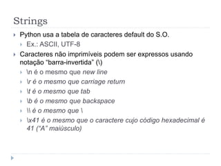 Strings
 Python usa a tabela de caracteres default do S.O.
 Ex.: ASCII, UTF-8
 Caracteres não imprimíveis podem ser expressos usando
notação “barra-invertida” ()
 n é o mesmo que new line
 r é o mesmo que carriage return
 t é o mesmo que tab
 b é o mesmo que backspace
  é o mesmo que 
 x41 é o mesmo que o caractere cujo código hexadecimal é
41 (“A” maiúsculo)
 