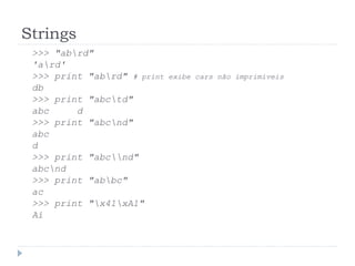 Strings
>>> "abrd"
'ard'
>>> print "abrd" # print exibe cars não imprimíveis
db
>>> print "abctd"
abc d
>>> print "abcnd"
abc
d
>>> print "abcnd"
abcnd
>>> print "abbc"
ac
>>> print "x41xA1"
Aí
 