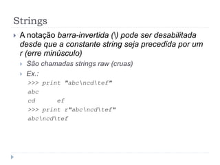 Strings
 A notação barra-invertida () pode ser desabilitada
desde que a constante string seja precedida por um
r (erre minúsculo)
 São chamadas strings raw (cruas)
 Ex.:
>>> print "abcncdtef"
abc
cd ef
>>> print r"abcncdtef"
abcncdtef
 
