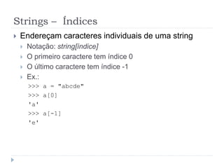 Strings – Índices
 Endereçam caracteres individuais de uma string
 Notação: string[índice]
 O primeiro caractere tem índice 0
 O último caractere tem índice -1
 Ex.:
>>> a = "abcde"
>>> a[0]
'a'
>>> a[-1]
'e'
 