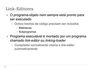 Link-Editores
 O programa-objeto nem sempre está pronto para
ser executado
 Outros trechos de código precisam ser incluídos
 Bibliotecas
 Subprogramas
 Programa executável é montado por um programa
chamado link-editor ou linking-loader
 Compilador normalmente chama o link-editor
automaticamente
 