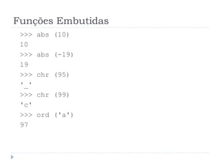 Funções Embutidas
>>> abs (10)
10
>>> abs (-19)
19
>>> chr (95)
'_'
>>> chr (99)
'c'
>>> ord ('a')
97
 