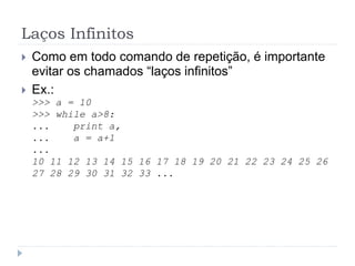 Laços Infinitos
 Como em todo comando de repetição, é importante
evitar os chamados “laços infinitos”
 Ex.:
>>> a = 10
>>> while a>8:
... print a,
... a = a+1
...
10 11 12 13 14 15 16 17 18 19 20 21 22 23 24 25 26
27 28 29 30 31 32 33 ...
 