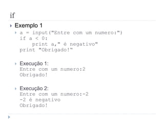 if
 Exemplo 1
 a = input("Entre com um numero:")
if a < 0:
print a," é negativo"
print "Obrigado!“
 Execução 1:
Entre com um numero:2
Obrigado!
 Execução 2:
Entre com um numero:-2
-2 é negativo
Obrigado!
 
