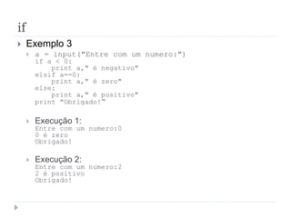 if
 Exemplo 3
 a = input("Entre com um numero:")
if a < 0:
print a," é negativo"
elsif a==0:
print a," é zero"
else:
print a," é positivo"
print "Obrigado!“
 Execução 1:
Entre com um numero:0
0 é zero
Obrigado!
 Execução 2:
Entre com um numero:2
2 é positivo
Obrigado!
 