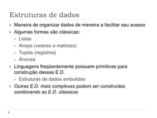 Estruturas de dados
 Maneira de organizar dados de maneira a facilitar seu acesso
 Algumas formas são clássicas:
 Listas
 Arrays (vetores e matrizes)
 Tuplas (registros)
 Árvores
 Linguagens freqüentemente possuem primitivas para
construção dessas E.D.
 Estruturas de dados embutidas
 Outras E.D. mais complexas podem ser construídas
combinando as E.D. clássicas
 