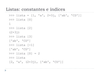 Listas: constantes e índices
>>> lista = [1, 'a', 2+3j, ['ab', 'CD']]
>>> lista [0]
1
>>> lista [2]
(2+3j)
>>> lista [3]
['ab', 'CD']
>>> lista [-1]
['ab', 'CD']
>>> lista [0] = 2
>>> lista
[2, 'a', (2+3j), ['ab', 'CD']]
 