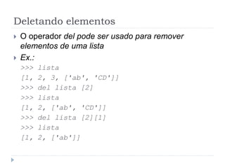 Deletando elementos
 O operador del pode ser usado para remover
elementos de uma lista
 Ex.:
>>> lista
[1, 2, 3, ['ab', 'CD']]
>>> del lista [2]
>>> lista
[1, 2, ['ab', 'CD']]
>>> del lista [2][1]
>>> lista
[1, 2, ['ab']]
 
