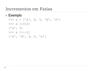 Incrementos em Fatias
 Exemplo
>>> a = ['a', 2, 3, 'd', 'x']
>>> a [:3:2]
['a', 3]
>>> a [::-1]
['x', 'd', 3, 2, 'a']
 