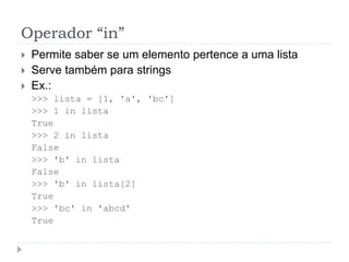 Operador “in”
 Permite saber se um elemento pertence a uma lista
 Serve também para strings
 Ex.:
>>> lista = [1, 'a', 'bc']
>>> 1 in lista
True
>>> 2 in lista
False
>>> 'b' in lista
False
>>> 'b' in lista[2]
True
>>> 'bc' in 'abcd'
True
 