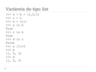 Variáveis do tipo list
>>> a = b = [1,2,3]
>>> c = a
>>> d = c[:]
>>> a is b
True
>>> c is b
True
>>> d is c
False
>>> a [1]=5
>>> b
[1, 5, 3]
>>> d
[1, 2, 3]
 