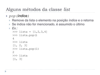 Alguns métodos da classe list
 pop(índice)
 Remove da lista o elemento na posição índice e o retorna
 Se índice não for mencionado, é assumido o último
 Ex.:
>>> lista = [1,2,3,4]
>>> lista.pop()
4
>>> lista
[1, 2, 3]
>>> lista.pop(1)
2
>>> lista
[1, 3]
 