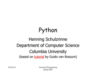 28-Oct-23 Advanced Programming
Spring 2002
Python
Henning Schulzrinne
Department of Computer Science
Columbia University
(based on tutorial by Guido van Rossum)
 