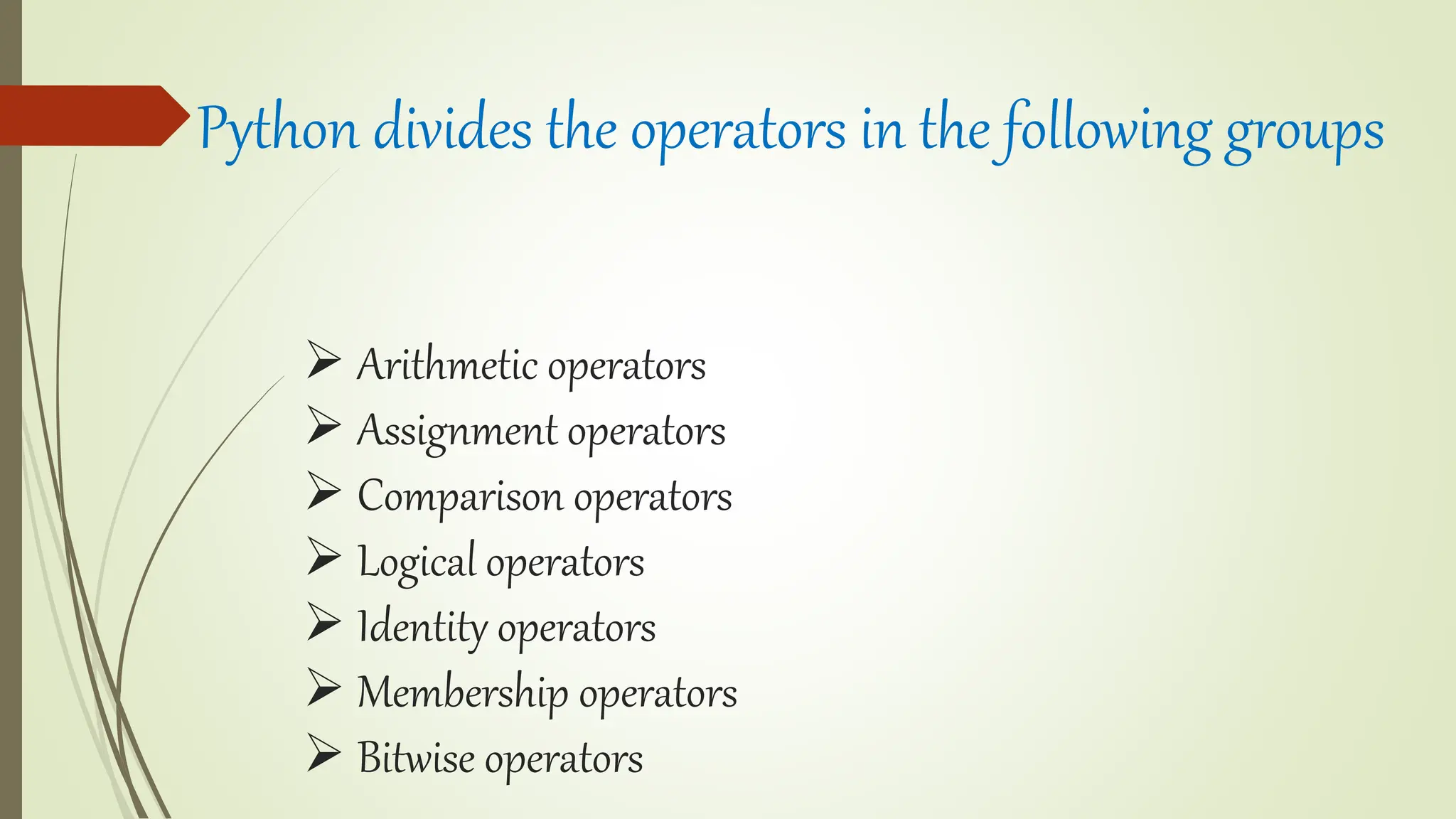  Arithmetic operators
 Assignment operators
 Comparison operators
 Logical operators
 Identity operators
 Membership operators
 Bitwise operators
Python divides the operators in the following groups
 