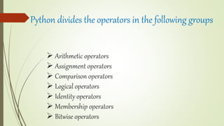  Arithmetic operators
 Assignment operators
 Comparison operators
 Logical operators
 Identity operators
 Membership operators
 Bitwise operators
Python divides the operators in the following groups
 