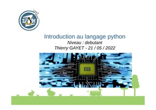 Introduction au langage python
Niveau : debutant
Thierry GAYET - 21 / 05 / 2022
 