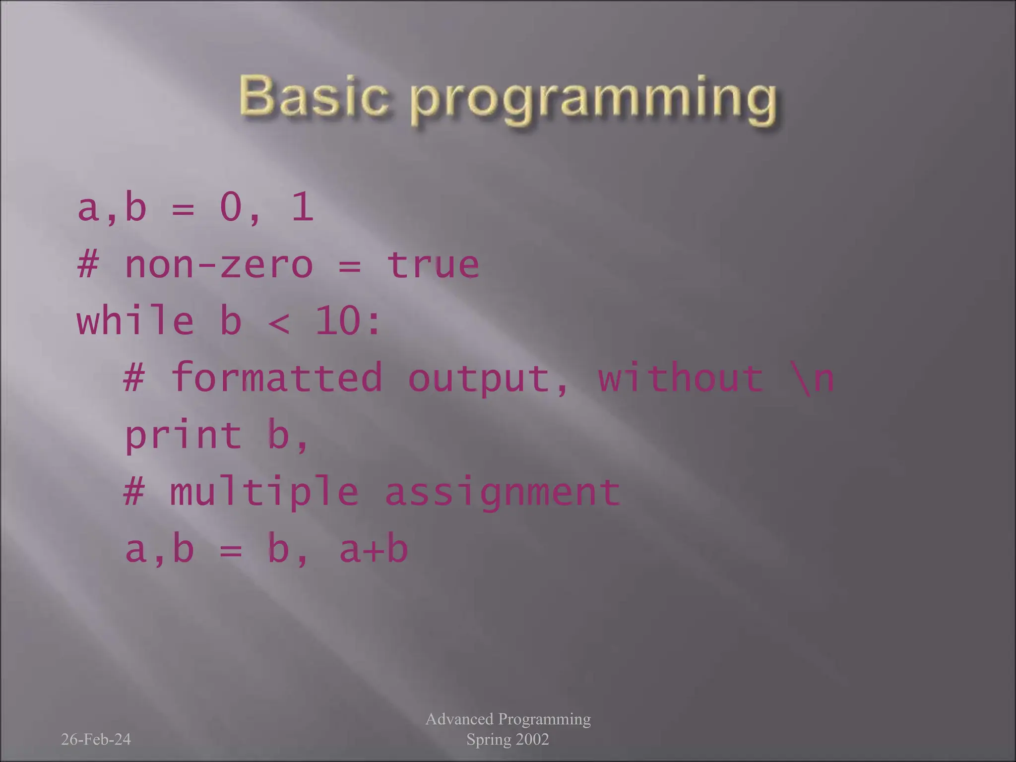 a,b = 0, 1
# non-zero = true
while b < 10:
# formatted output, without n
print b,
# multiple assignment
a,b = b, a+b
26-Feb-24
Advanced Programming
Spring 2002
 