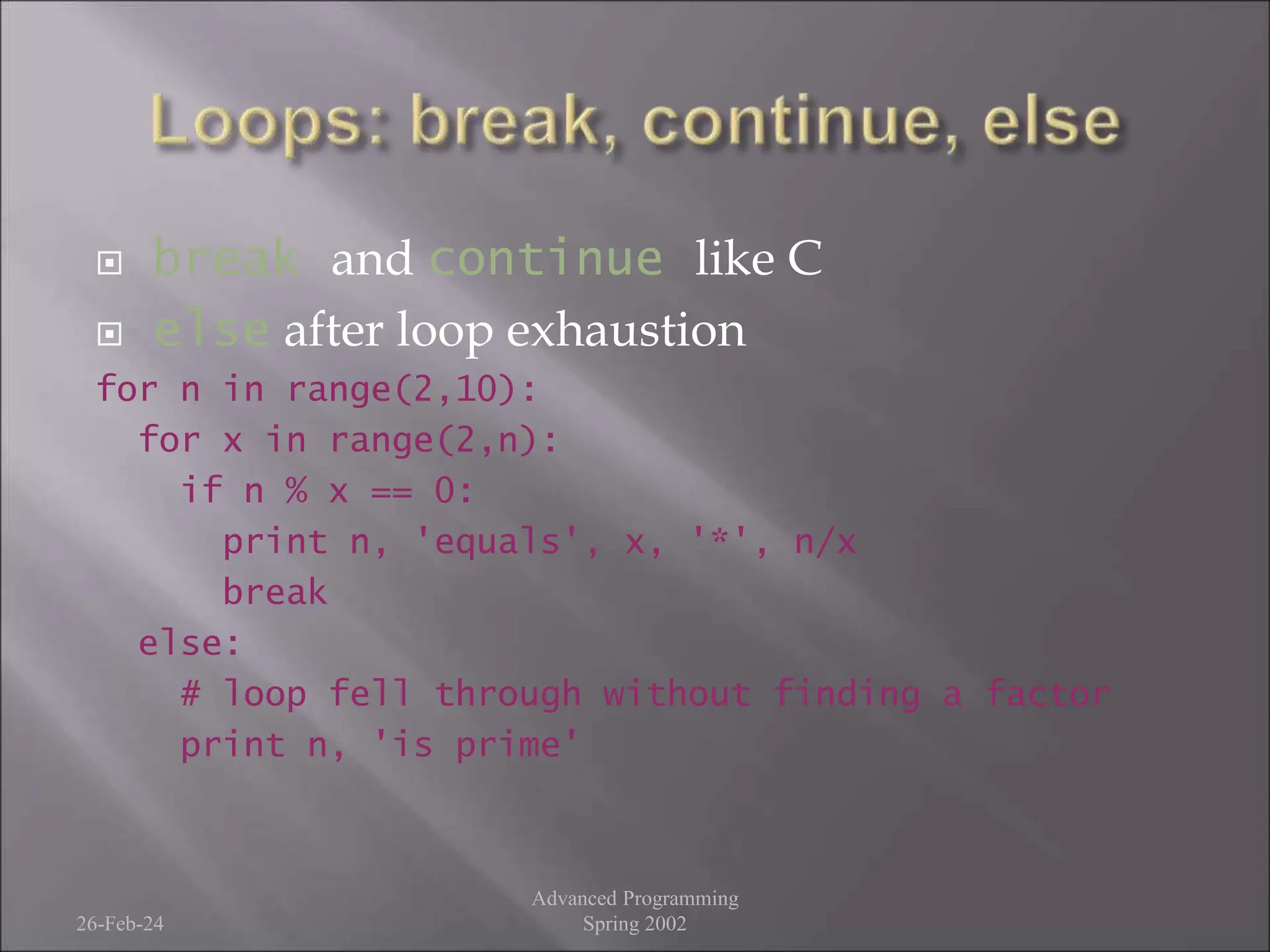  break and continue like C
 else after loop exhaustion
for n in range(2,10):
for x in range(2,n):
if n % x == 0:
print n, 'equals', x, '*', n/x
break
else:
# loop fell through without finding a factor
print n, 'is prime'
26-Feb-24
Advanced Programming
Spring 2002
 