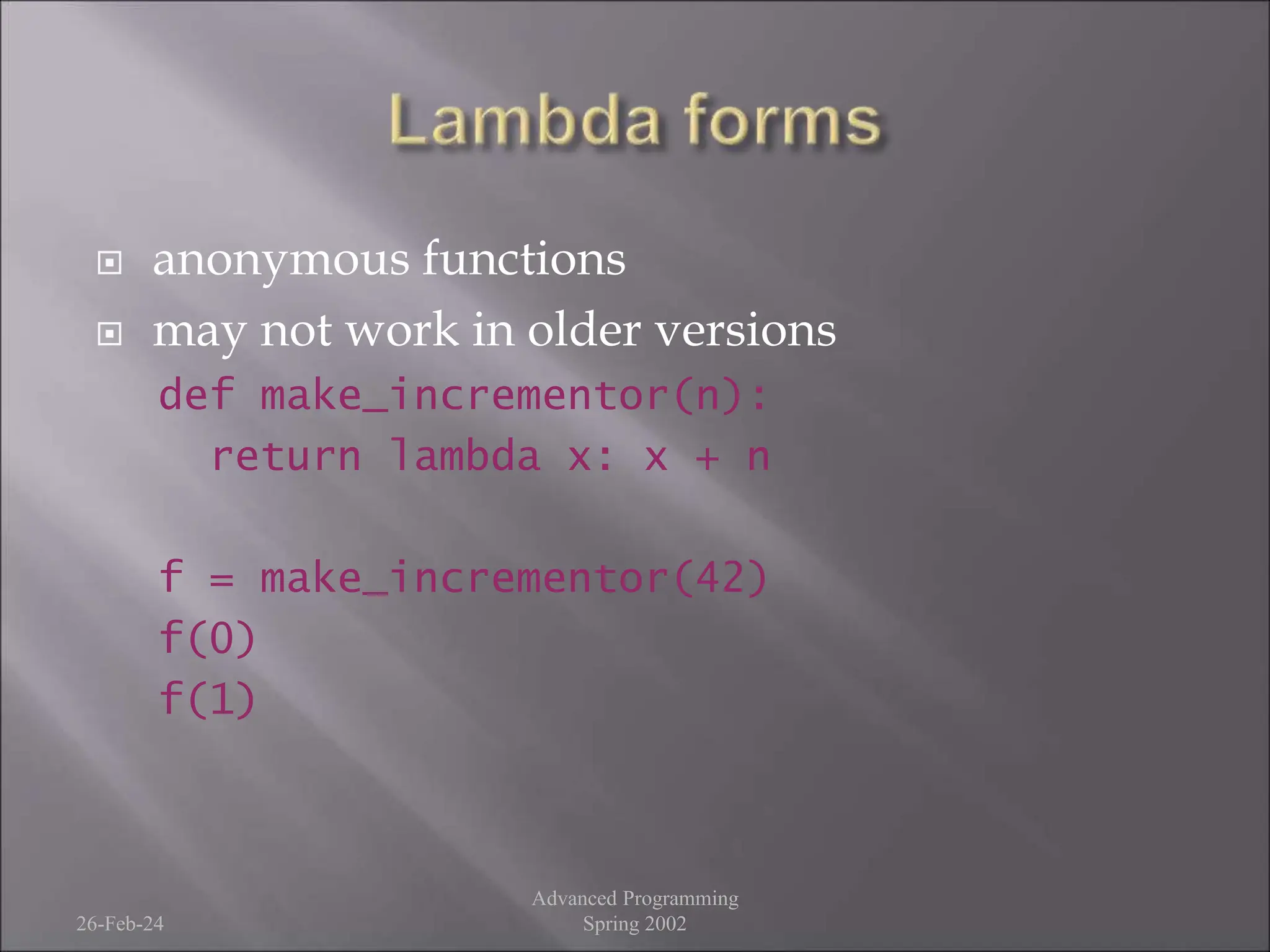  anonymous functions
 may not work in older versions
def make_incrementor(n):
return lambda x: x + n
f = make_incrementor(42)
f(0)
f(1)
26-Feb-24
Advanced Programming
Spring 2002
 