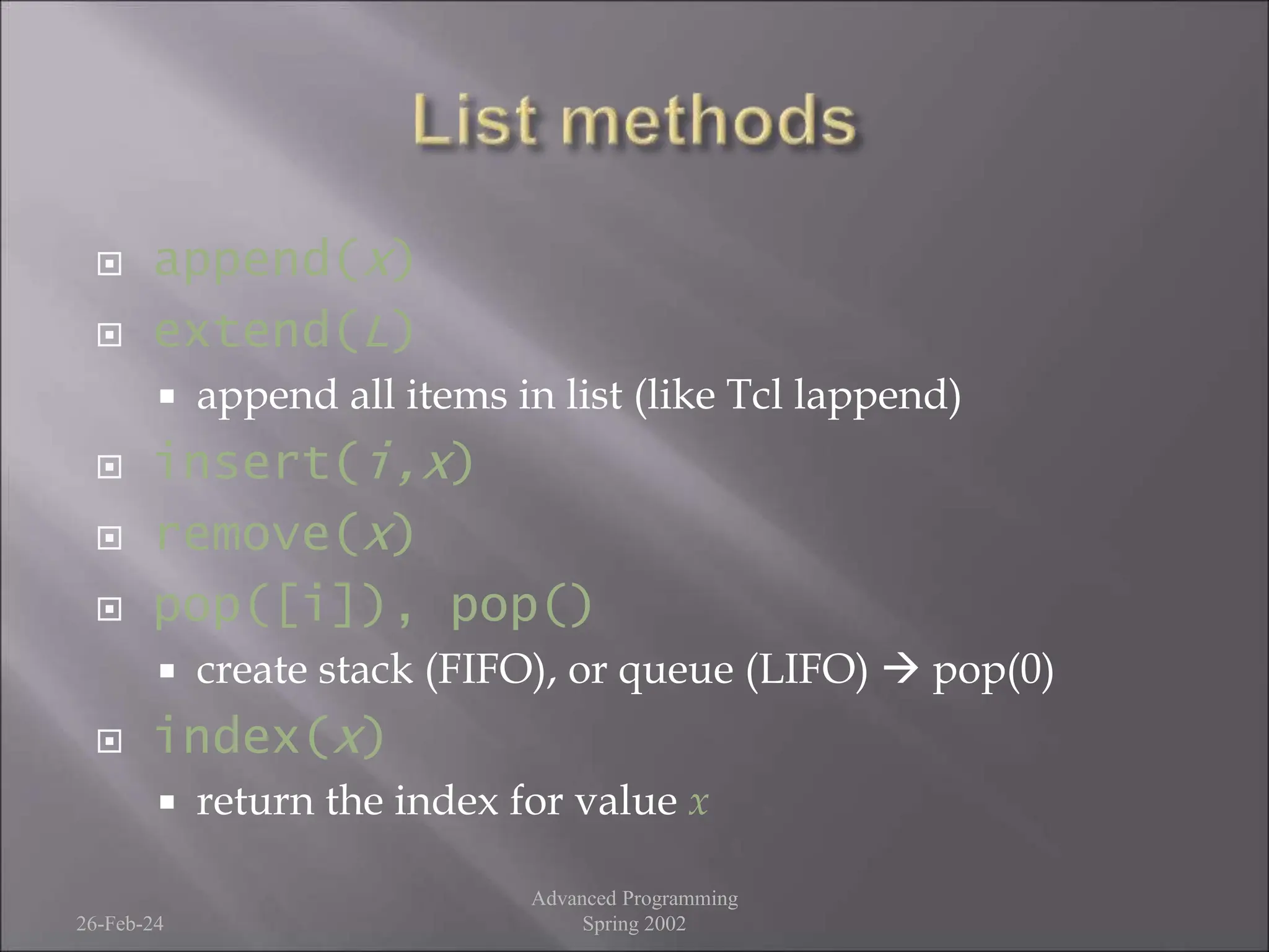  append(x)
 extend(L)
 append all items in list (like Tcl lappend)
 insert(i,x)
 remove(x)
 pop([i]), pop()
 create stack (FIFO), or queue (LIFO)  pop(0)
 index(x)
 return the index for value x
26-Feb-24
Advanced Programming
Spring 2002
 