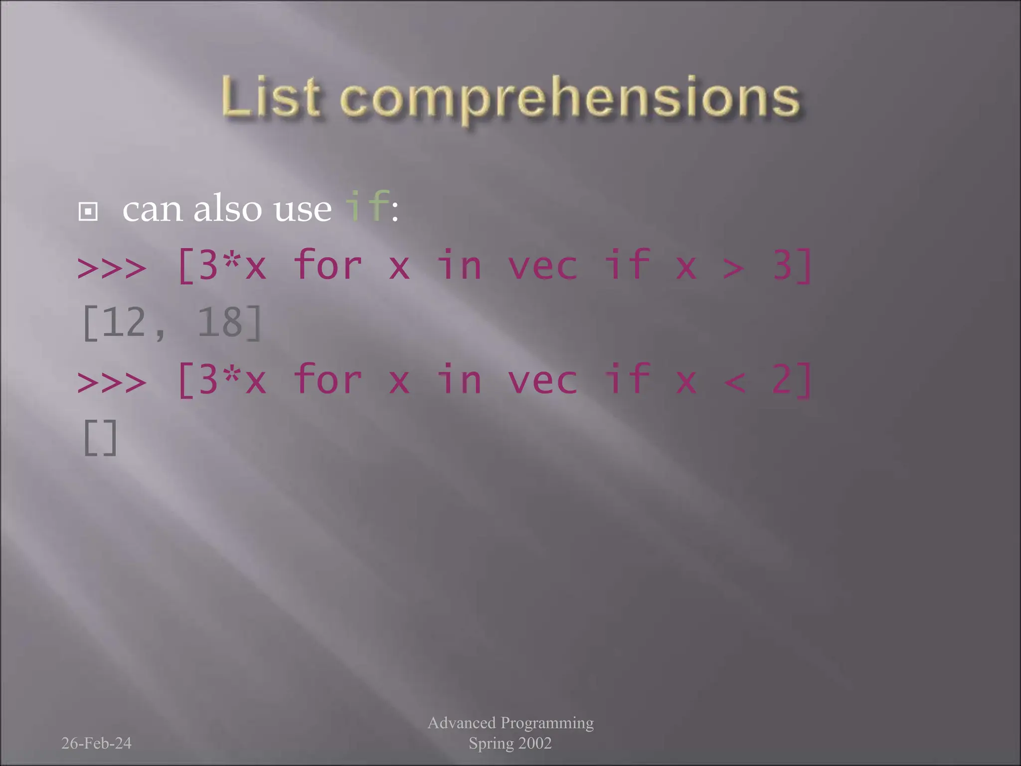  can also use if:
>>> [3*x for x in vec if x > 3]
[12, 18]
>>> [3*x for x in vec if x < 2]
[]
26-Feb-24
Advanced Programming
Spring 2002
 