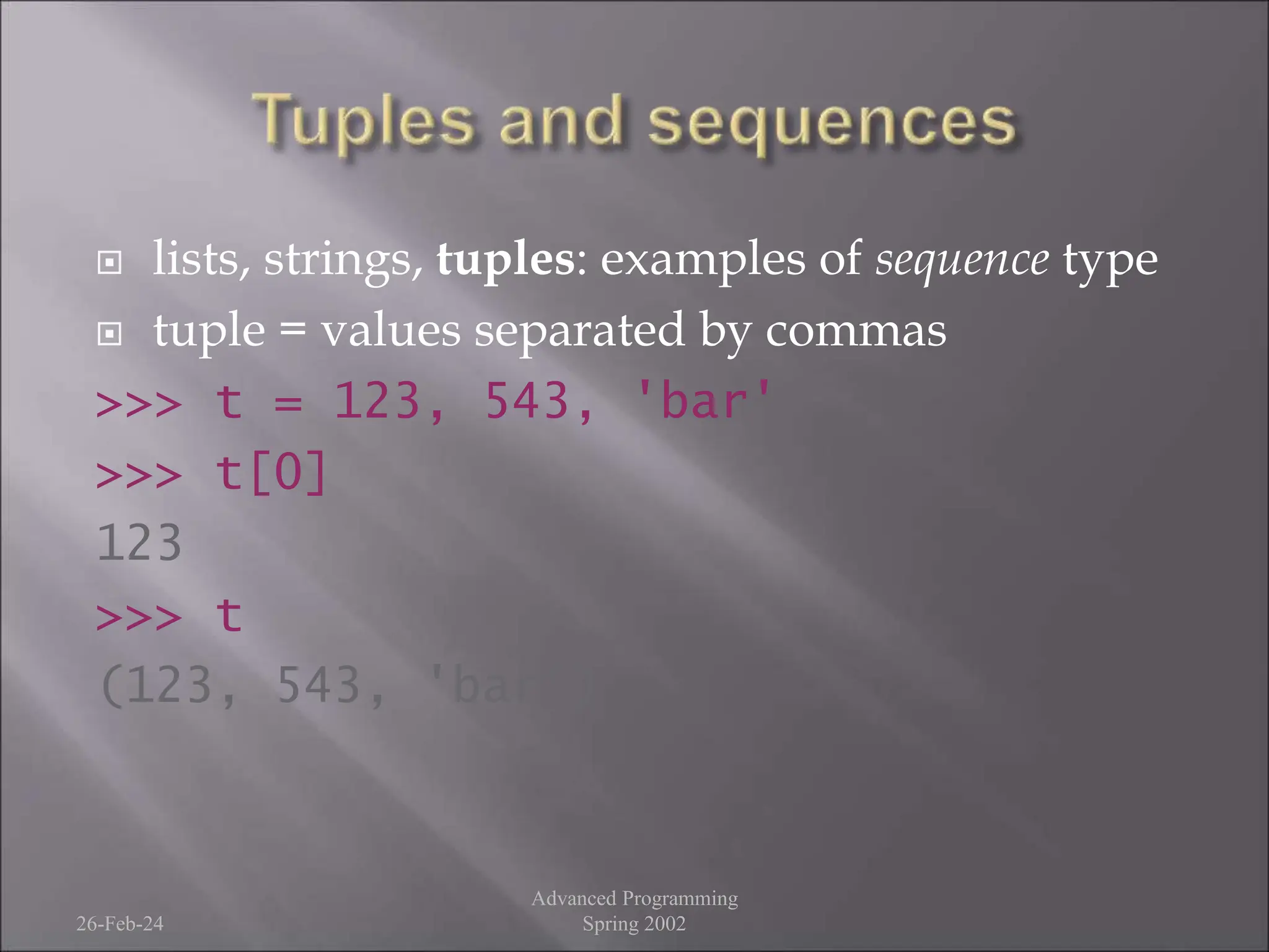  lists, strings, tuples: examples of sequence type
 tuple = values separated by commas
>>> t = 123, 543, 'bar'
>>> t[0]
123
>>> t
(123, 543, 'bar')
26-Feb-24
Advanced Programming
Spring 2002
 