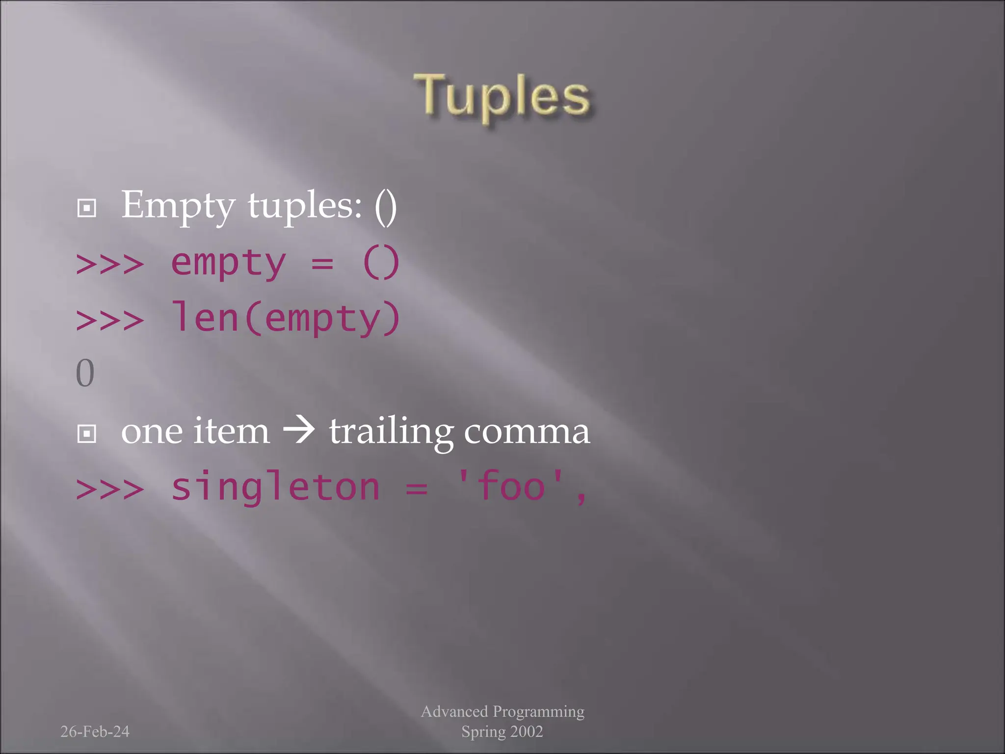  Empty tuples: ()
>>> empty = ()
>>> len(empty)
0
 one item  trailing comma
>>> singleton = 'foo',
26-Feb-24
Advanced Programming
Spring 2002
 