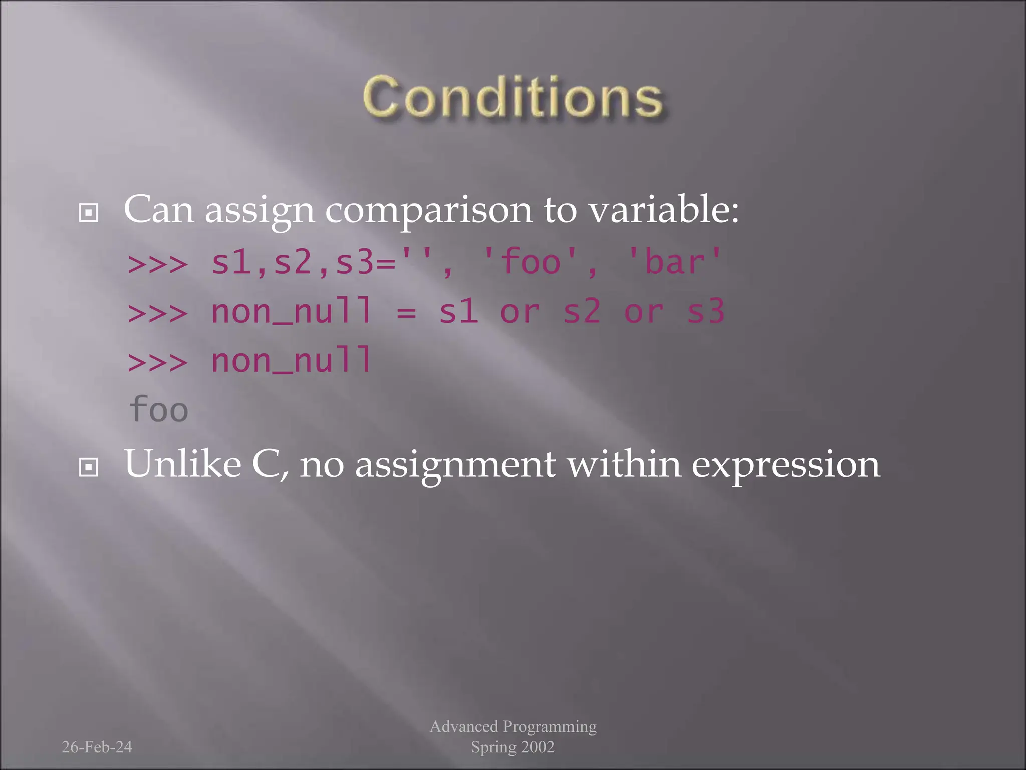  Can assign comparison to variable:
>>> s1,s2,s3='', 'foo', 'bar'
>>> non_null = s1 or s2 or s3
>>> non_null
foo
 Unlike C, no assignment within expression
26-Feb-24
Advanced Programming
Spring 2002
 