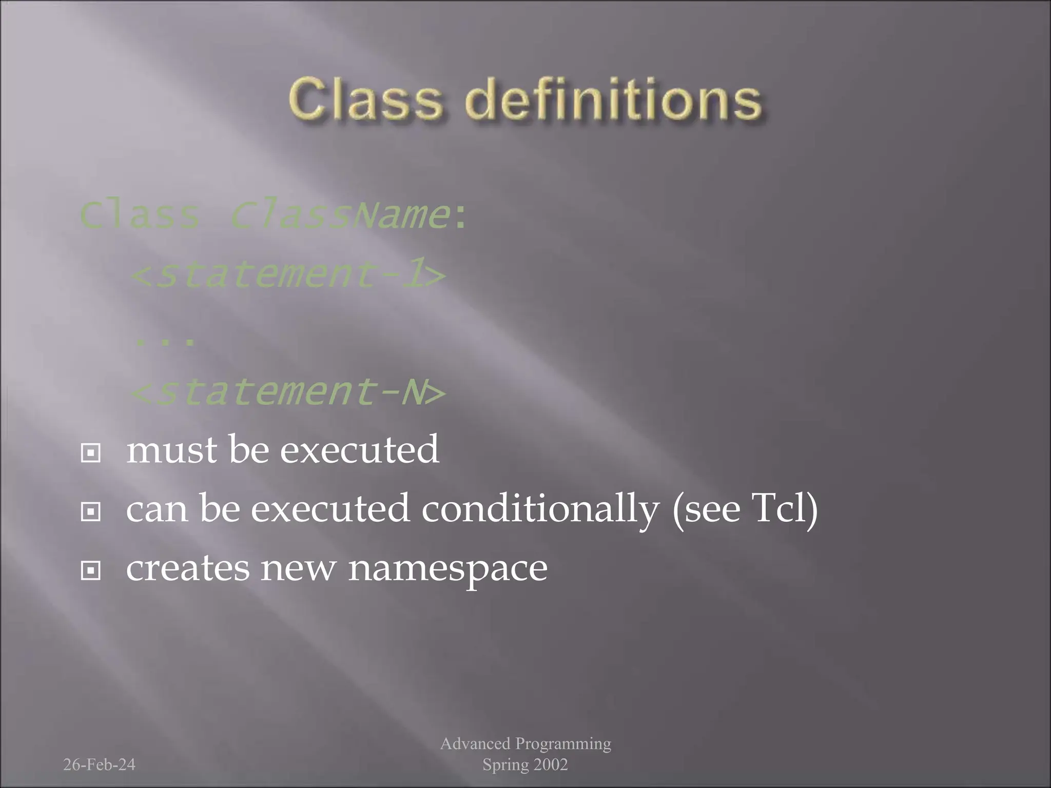 Class ClassName:
<statement-1>
...
<statement-N>
 must be executed
 can be executed conditionally (see Tcl)
 creates new namespace
26-Feb-24
Advanced Programming
Spring 2002
 