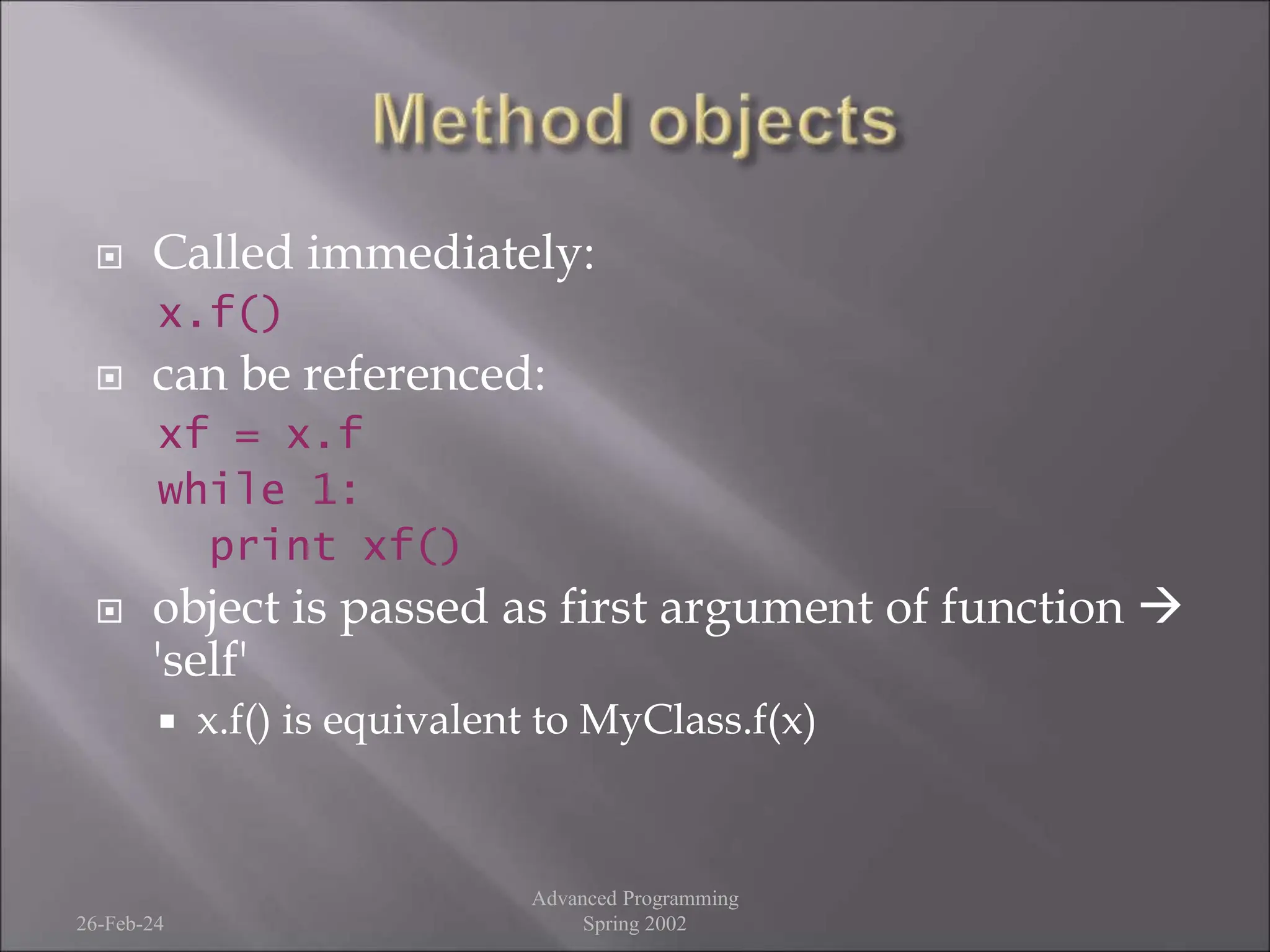  Called immediately:
x.f()
 can be referenced:
xf = x.f
while 1:
print xf()
 object is passed as first argument of function 
'self'
 x.f() is equivalent to MyClass.f(x)
26-Feb-24
Advanced Programming
Spring 2002
 