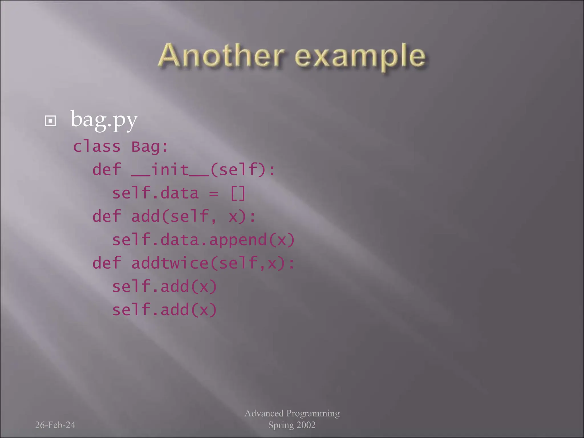  bag.py
class Bag:
def __init__(self):
self.data = []
def add(self, x):
self.data.append(x)
def addtwice(self,x):
self.add(x)
self.add(x)
26-Feb-24
Advanced Programming
Spring 2002
 