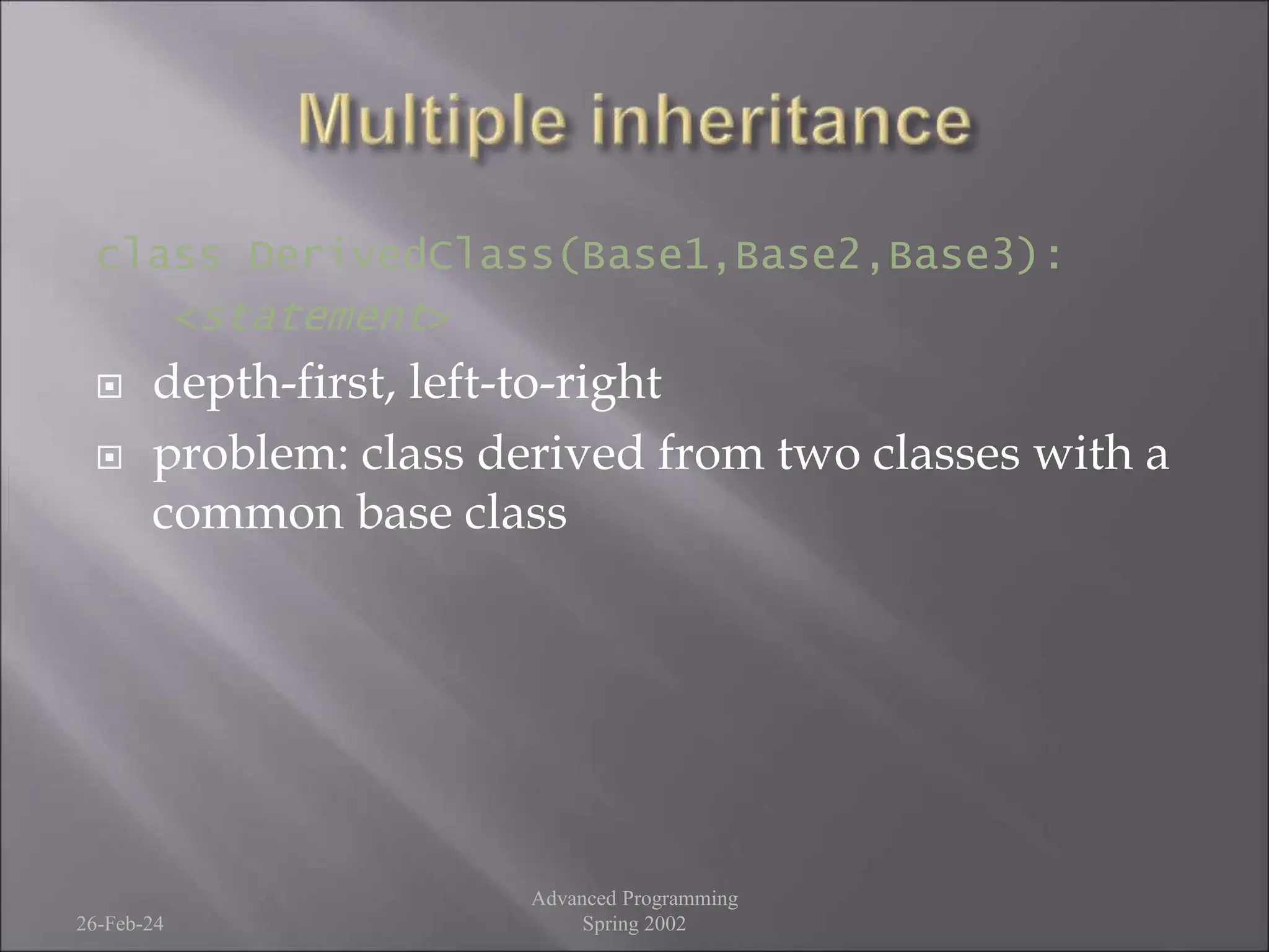 class DerivedClass(Base1,Base2,Base3):
<statement>
 depth-first, left-to-right
 problem: class derived from two classes with a
common base class
26-Feb-24
Advanced Programming
Spring 2002
 
