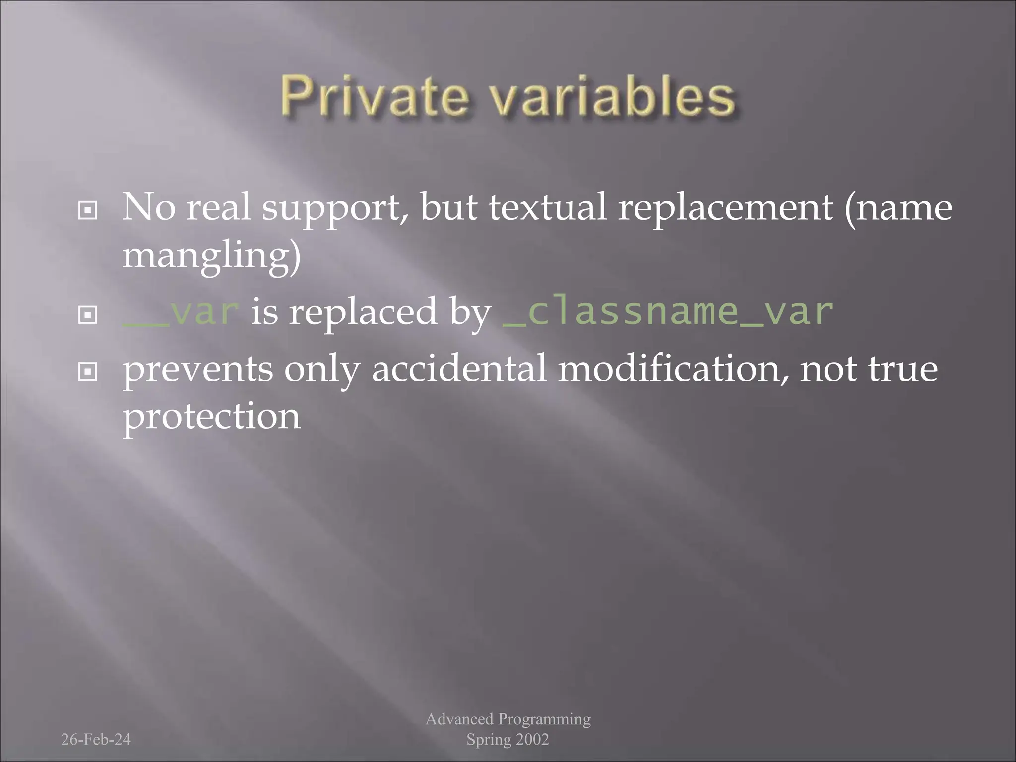  No real support, but textual replacement (name
mangling)
 __var is replaced by _classname_var
 prevents only accidental modification, not true
protection
26-Feb-24
Advanced Programming
Spring 2002
 