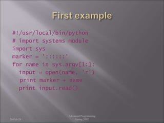 #!/usr/local/bin/python
# import systems module
import sys
marker = '::::::'
for name in sys.argv[1:]:
input = open(name, 'r')
print marker + name
print input.read()
26-Feb-24
Advanced Programming
Spring 2002
 