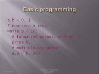 a,b = 0, 1
# non-zero = true
while b < 10:
# formatted output, without n
print b,
# multiple assignment
a,b = b, a+b
26-Feb-24
Advanced Programming
Spring 2002
 