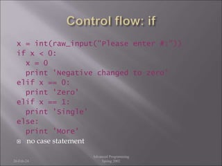 x = int(raw_input("Please enter #:"))
if x < 0:
x = 0
print 'Negative changed to zero'
elif x == 0:
print 'Zero'
elif x == 1:
print 'Single'
else:
print 'More'
 no case statement
26-Feb-24
Advanced Programming
Spring 2002
 