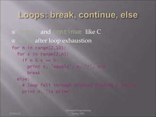  break and continue like C
 else after loop exhaustion
for n in range(2,10):
for x in range(2,n):
if n % x == 0:
print n, 'equals', x, '*', n/x
break
else:
# loop fell through without finding a factor
print n, 'is prime'
26-Feb-24
Advanced Programming
Spring 2002
 