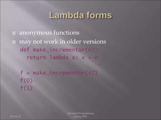  anonymous functions
 may not work in older versions
def make_incrementor(n):
return lambda x: x + n
f = make_incrementor(42)
f(0)
f(1)
26-Feb-24
Advanced Programming
Spring 2002
 