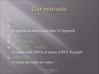  append(x)
 extend(L)
 append all items in list (like Tcl lappend)
 insert(i,x)
 remove(x)
 pop([i]), pop()
 create stack (FIFO), or queue (LIFO)  pop(0)
 index(x)
 return the index for value x
26-Feb-24
Advanced Programming
Spring 2002
 