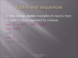  lists, strings, tuples: examples of sequence type
 tuple = values separated by commas
>>> t = 123, 543, 'bar'
>>> t[0]
123
>>> t
(123, 543, 'bar')
26-Feb-24
Advanced Programming
Spring 2002
 