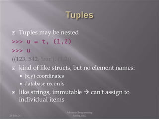  Tuples may be nested
>>> u = t, (1,2)
>>> u
((123, 542, 'bar'), (1,2))
 kind of like structs, but no element names:
 (x,y) coordinates
 database records
 like strings, immutable  can't assign to
individual items
26-Feb-24
Advanced Programming
Spring 2002
 